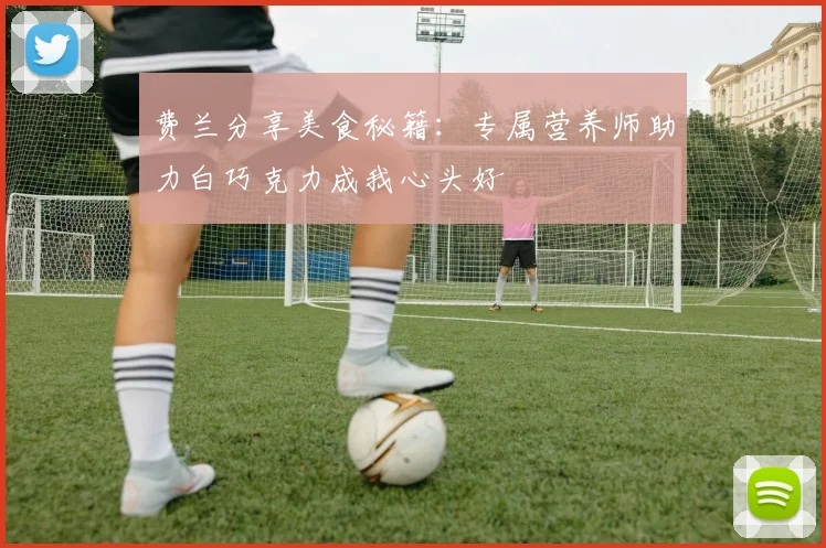 费兰分享美食秘籍：专属营养师助力白巧克力成我心头好