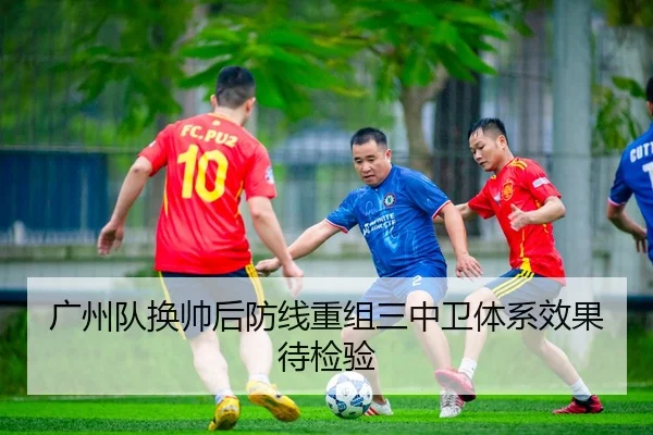 广州队换帅后防线重组三中卫体系效果待检验