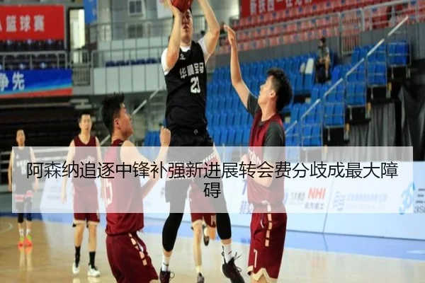 阿森纳追逐中锋补强新进展转会费分歧成最大障碍