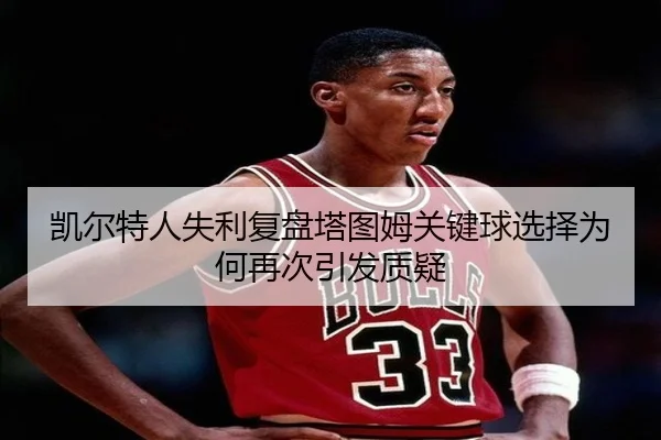 凯尔特人失利复盘塔图姆关键球选择为何再次引发质疑