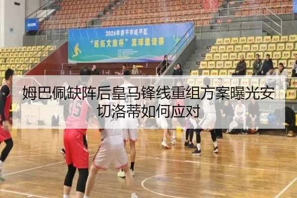 姆巴佩缺阵后皇马锋线重组方案曝光安切洛蒂如何应对