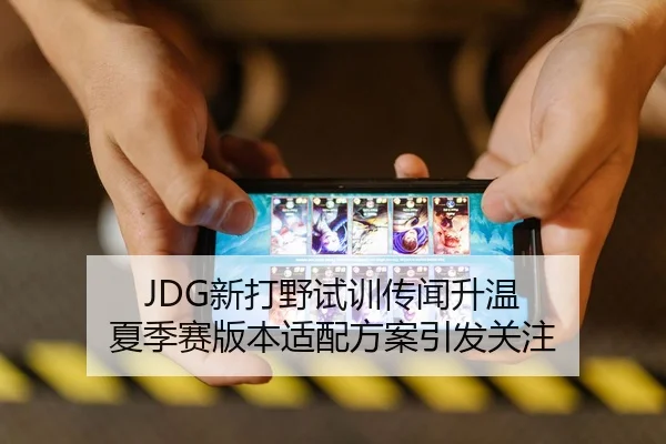 JDG新打野试训传闻升温 夏季赛版本适配方案引发关注