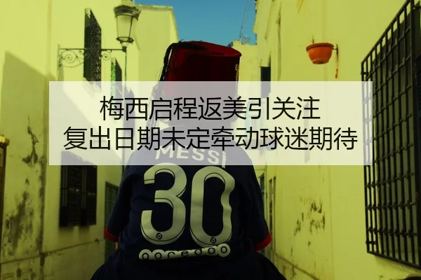梅西启程返美引关注 复出日期未定牵动球迷期待