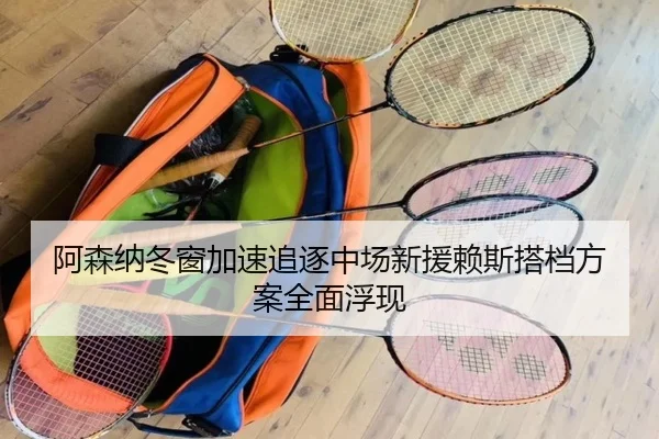 阿森纳冬窗加速追逐中场新援赖斯搭档方案全面浮现