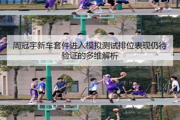 周冠宇新车套件进入模拟测试排位表现仍待验证的多维解析